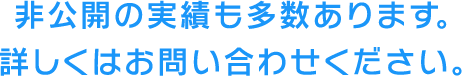 非公開の実績も多数あります。詳しくはお問い合わせください。